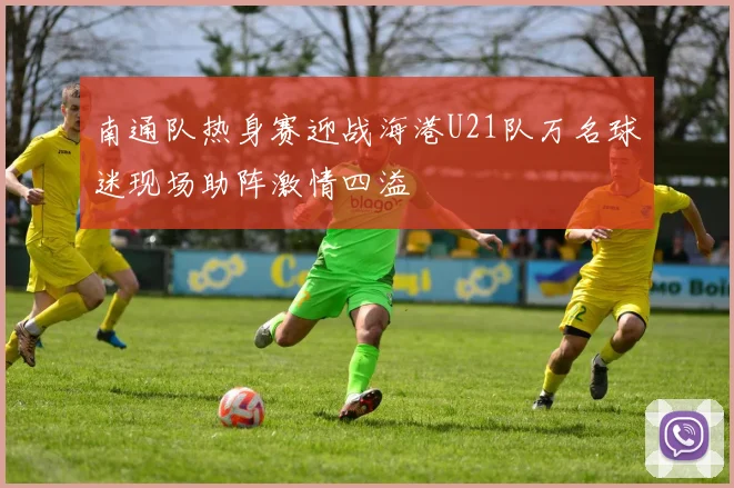 南通队热身赛迎战海港U21队万名球迷现场助阵激情四溢