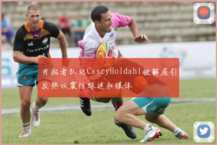 开拓者队记CaseyHoldahl被解雇引发热议震惊球迷和媒体