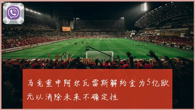 马竞重申阿尔瓦雷斯解约金为5亿欧元以消除未来不确定性