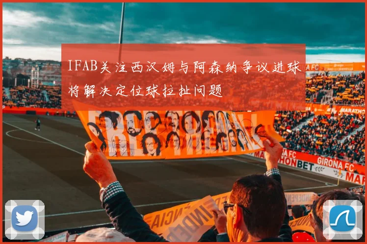 IFAB关注西汉姆与阿森纳争议进球将解决定位球拉扯问题