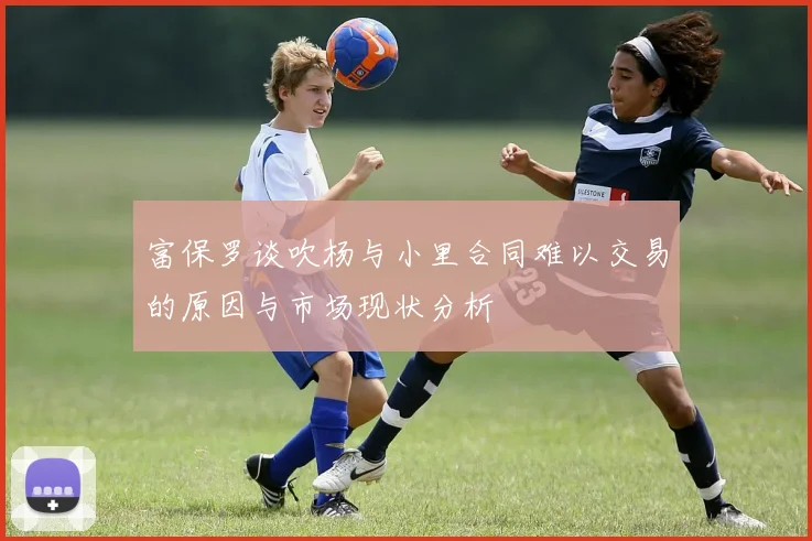 富保罗谈吹杨与小里合同难以交易的原因与市场现状分析