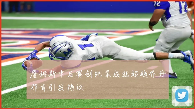 詹姆斯季后赛创纪录成就超越乔丹邓肯引发热议