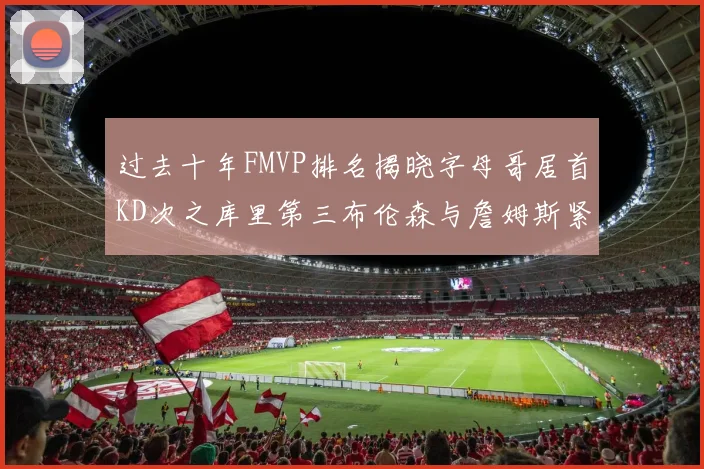 过去十年FMVP排名揭晓字母哥居首KD次之库里第三布伦森与詹姆斯紧随其后