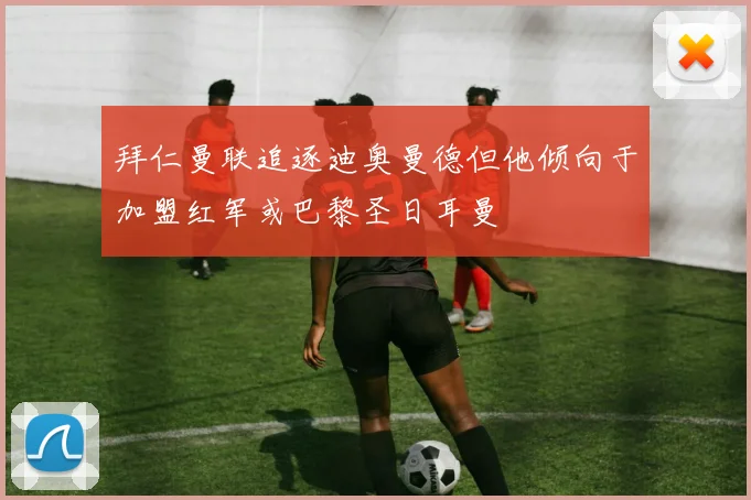 拜仁曼联追逐迪奥曼德但他倾向于加盟红军或巴黎圣日耳曼