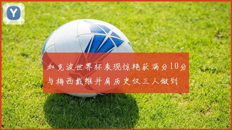 加克波世界杯表现惊艳获满分10分与梅西戴维并肩历史仅三人做到