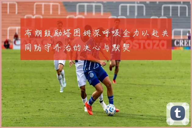 布朗鼓励塔图姆深呼吸全力以赴共同防守乔治的决心与默契