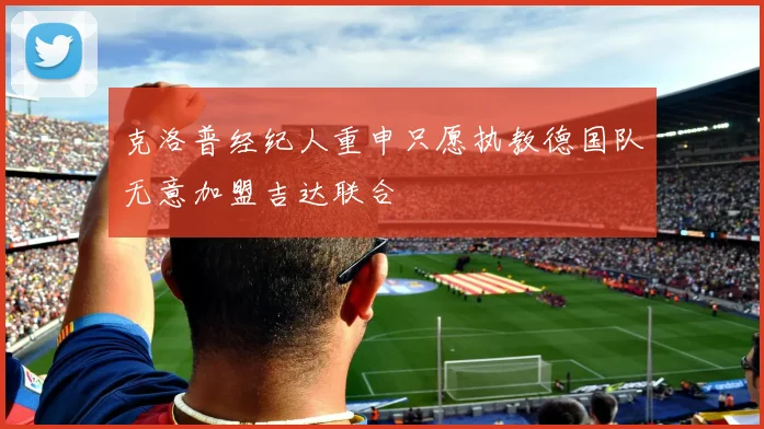 克洛普经纪人重申只愿执教德国队无意加盟吉达联合