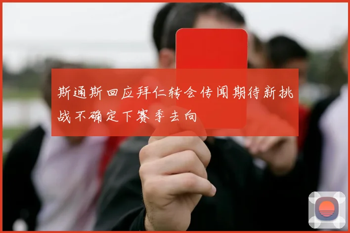 斯通斯回应拜仁转会传闻期待新挑战不确定下赛季去向