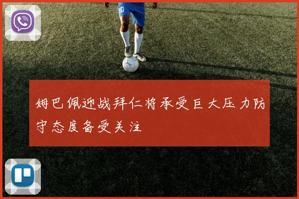 姆巴佩迎战拜仁将承受巨大压力防守态度备受关注