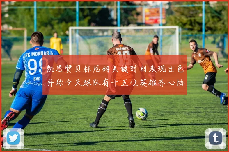 凯恩赞贝林厄姆关键时刻表现出色并称今天球队有十五位英雄齐心协力