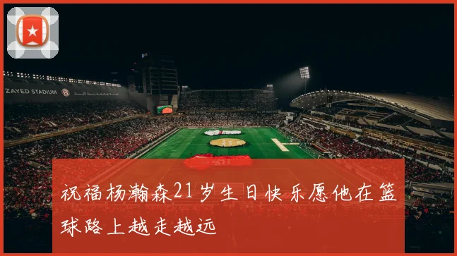 祝福杨瀚森21岁生日快乐愿他在篮球路上越走越远