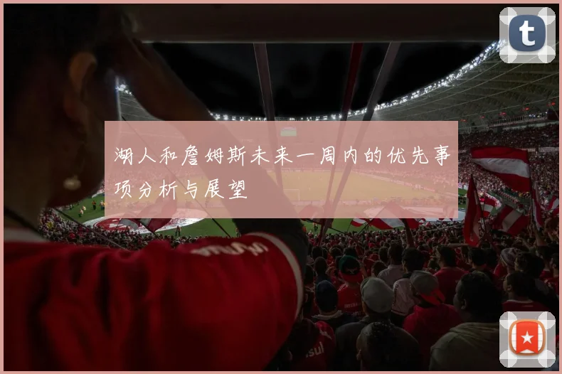 湖人和詹姆斯未来一周内的优先事项分析与展望