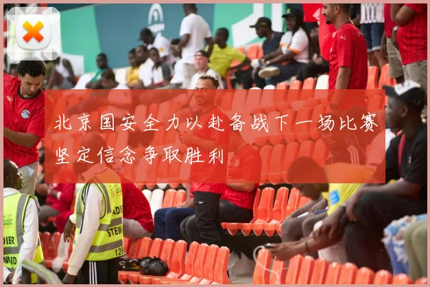 北京国安全力以赴备战下一场比赛坚定信念争取胜利