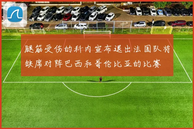 腿筋受伤的科内宣布退出法国队将缺席对阵巴西和哥伦比亚的比赛