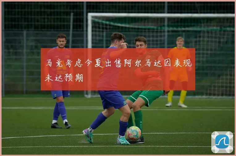 马竞考虑今夏出售阿尔马达因表现未达预期