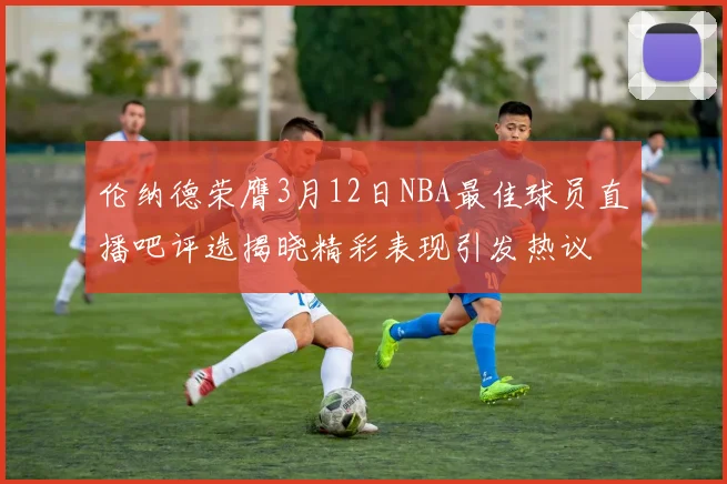 伦纳德荣膺3月12日NBA最佳球员直播吧评选揭晓精彩表现引发热议