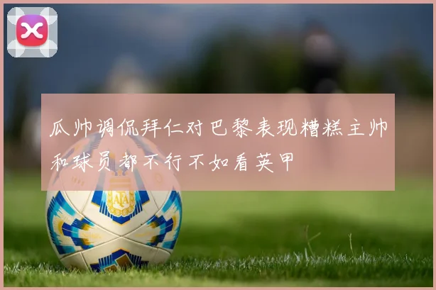 瓜帅调侃拜仁对巴黎表现糟糕主帅和球员都不行不如看英甲