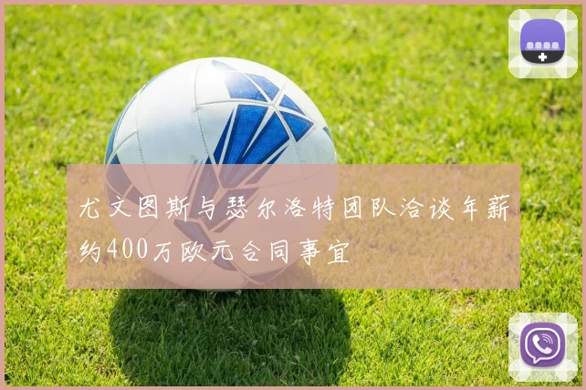 尤文图斯与瑟尔洛特团队洽谈年薪约400万欧元合同事宜
