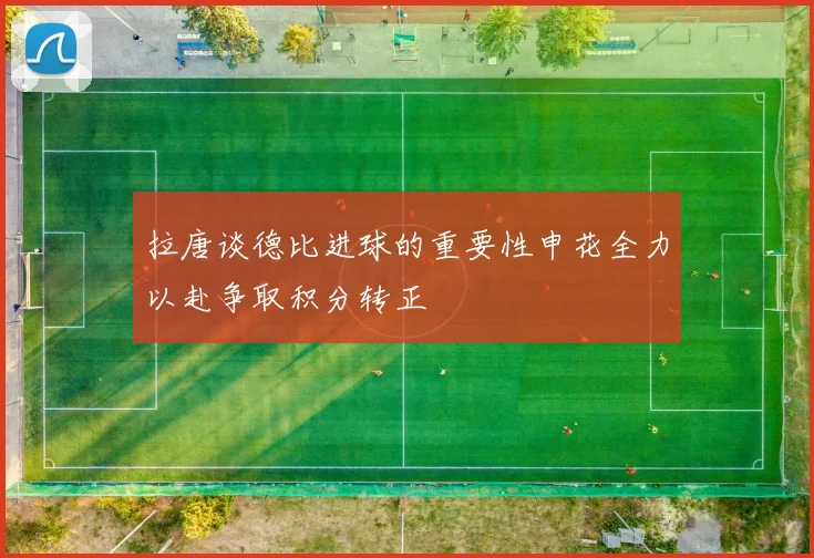 拉唐谈德比进球的重要性申花全力以赴争取积分转正