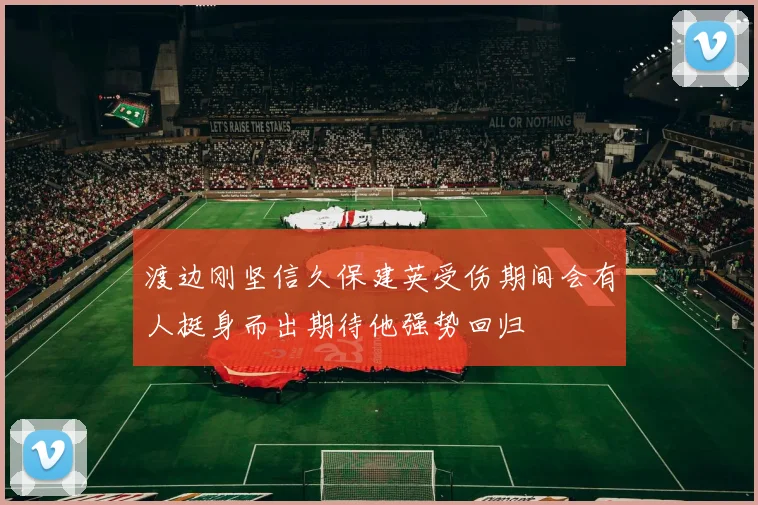 渡边刚坚信久保建英受伤期间会有人挺身而出期待他强势回归
