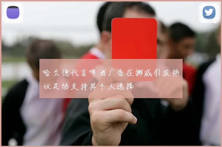 哈兰德代言啤酒广告在挪威引发热议足协支持其个人选择