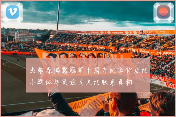 杰弗森揭露冠军十周年纪念背后的小群体与莫兹戈夫的联系真相