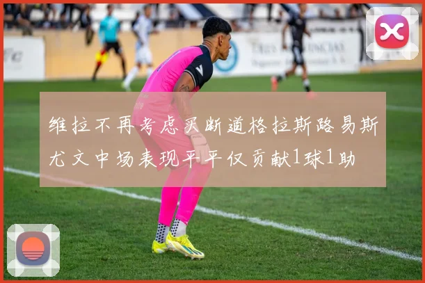 维拉不再考虑买断道格拉斯路易斯尤文中场表现平平仅贡献1球1助