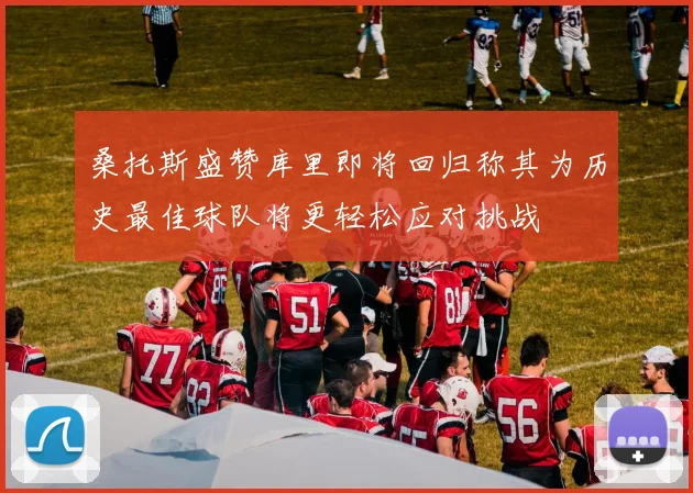 桑托斯盛赞库里即将回归称其为历史最佳球队将更轻松应对挑战