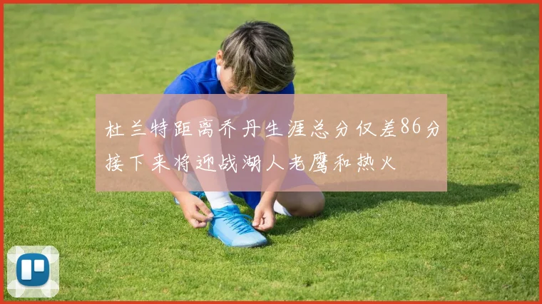 杜兰特距离乔丹生涯总分仅差86分接下来将迎战湖人老鹰和热火