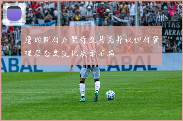 詹姆斯对东契奇交易无异议但对管理层态度变化表示不满