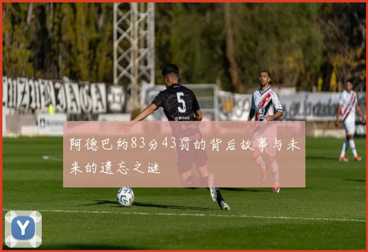 阿德巴约83分43罚的背后故事与未来的遗忘之谜
