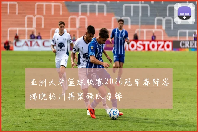 亚洲大学篮球联赛2026冠军赛阵容揭晓杭州再聚强队争锋