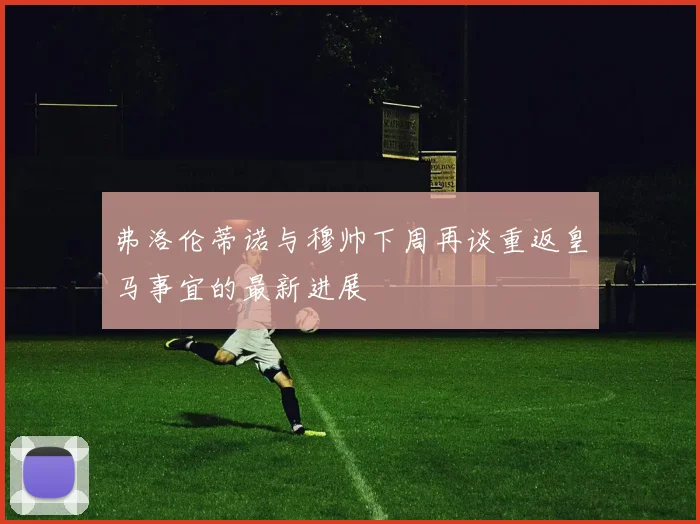 弗洛伦蒂诺与穆帅下周再谈重返皇马事宜的最新进展