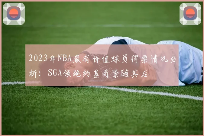 2023年NBA最有价值球员得票情况分析：SGA领跑约基奇紧随其后