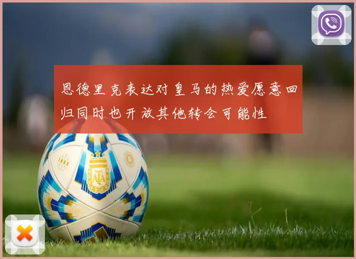 恩德里克表达对皇马的热爱愿意回归同时也开放其他转会可能性