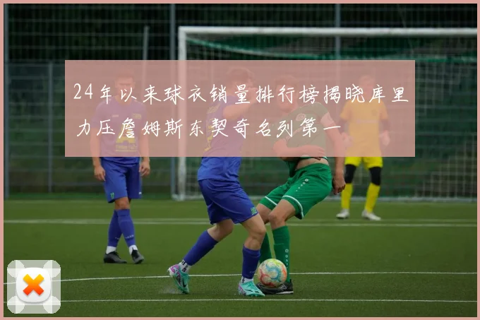 24年以来球衣销量排行榜揭晓库里力压詹姆斯东契奇名列第一
