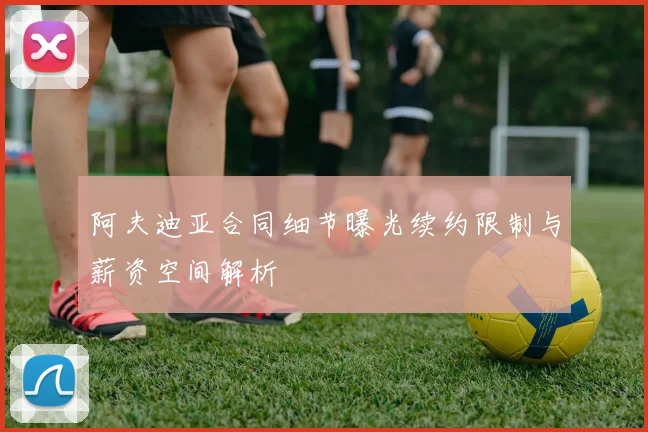 阿夫迪亚合同细节曝光续约限制与薪资空间解析