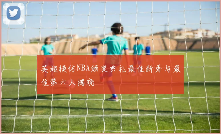 英超模仿NBA颁奖典礼最佳新秀与最佳第六人揭晓