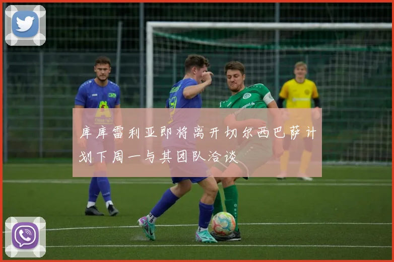 库库雷利亚即将离开切尔西巴萨计划下周一与其团队洽谈