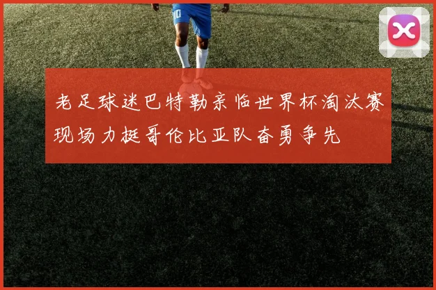 老足球迷巴特勒亲临世界杯淘汰赛现场力挺哥伦比亚队奋勇争先