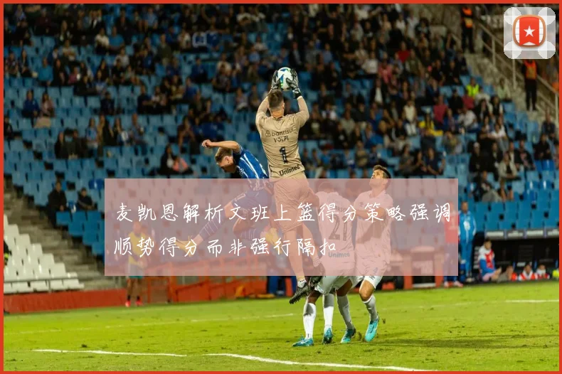 麦凯恩解析文班上篮得分策略强调顺势得分而非强行隔扣