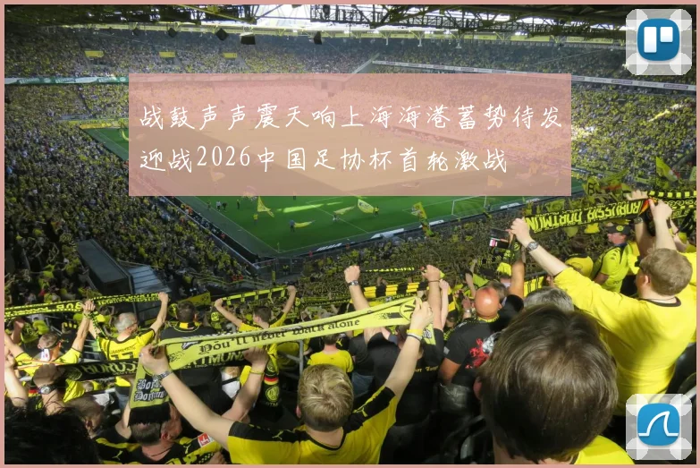 战鼓声声震天响上海海港蓄势待发迎战2026中国足协杯首轮激战