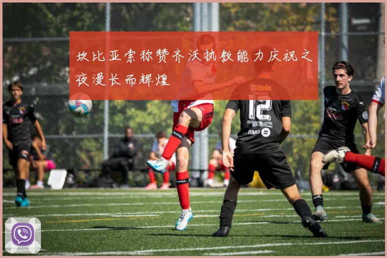 坎比亚索称赞齐沃执教能力庆祝之夜漫长而辉煌