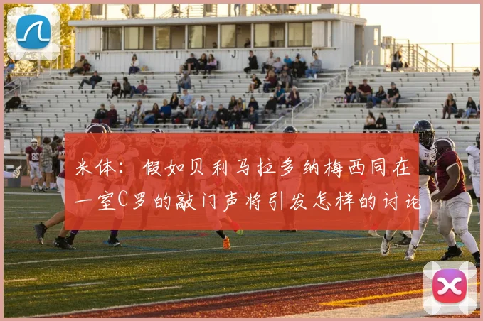 米体：假如贝利马拉多纳梅西同在一室C罗的敲门声将引发怎样的讨论
