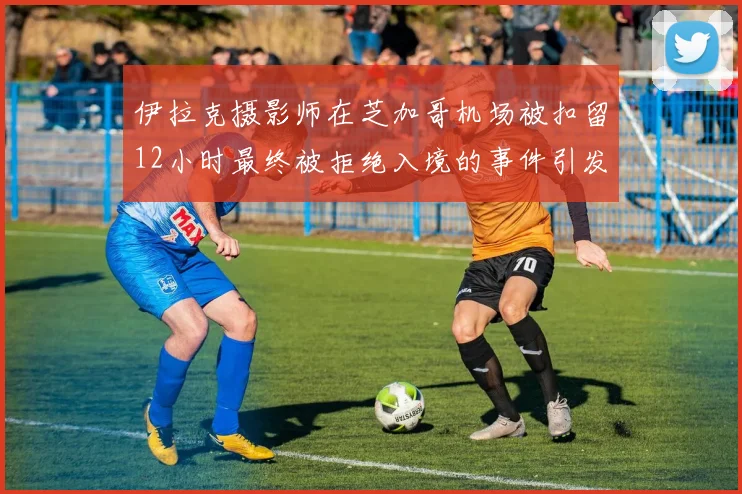 伊拉克摄影师在芝加哥机场被扣留12小时最终被拒绝入境的事件引发关注