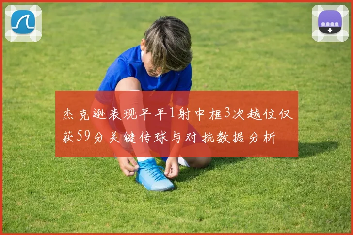 杰克逊表现平平1射中框3次越位仅获59分关键传球与对抗数据分析