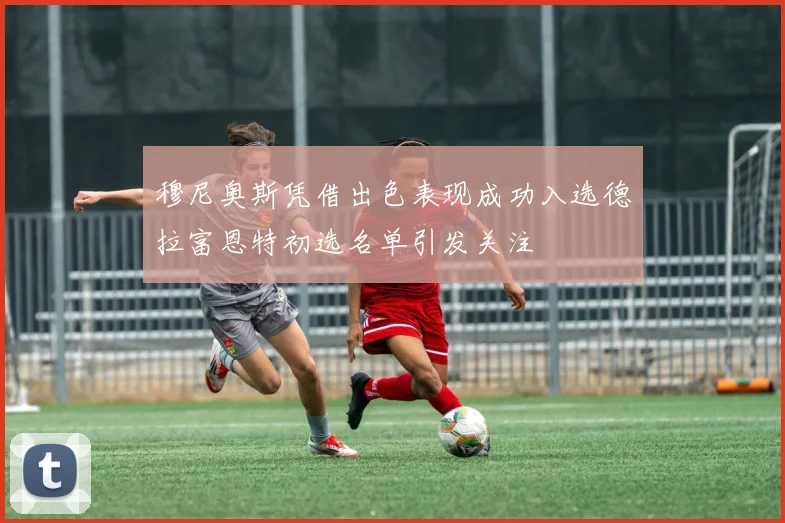 穆尼奥斯凭借出色表现成功入选德拉富恩特初选名单引发关注