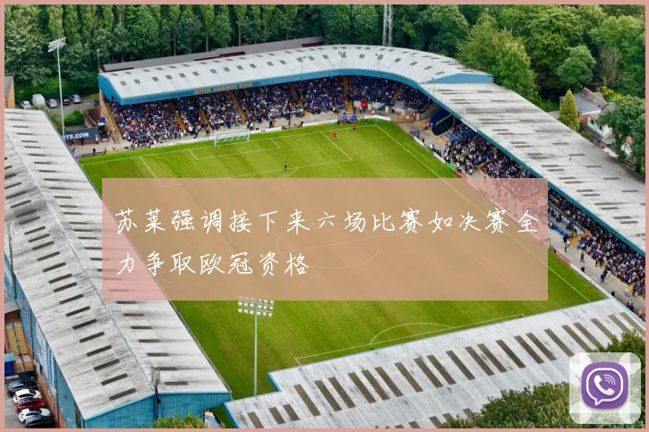 苏莱强调接下来六场比赛如决赛全力争取欧冠资格