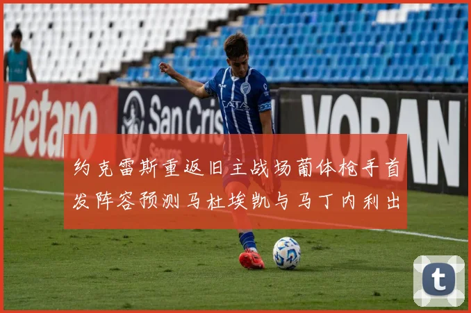 约克雷斯重返旧主战场葡体枪手首发阵容预测马杜埃凯与马丁内利出战