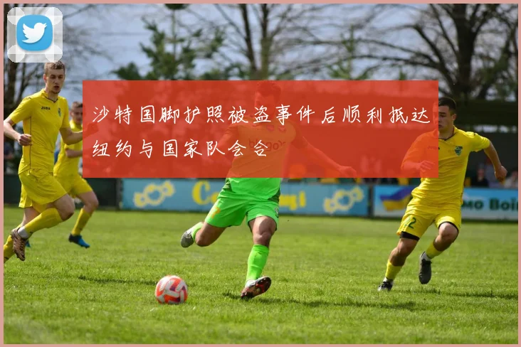 沙特国脚护照被盗事件后顺利抵达纽约与国家队会合